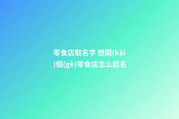 零食店取名字 想開(kāi)個(gè)零食店怎么起名-第1張-店鋪起名-玄機(jī)派